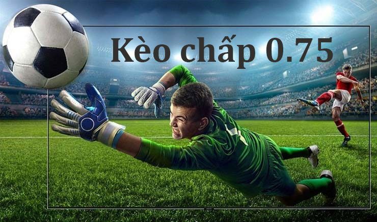 Kinh nghiệm đánh kèo chấp 3/4, kèo chấp 0.75